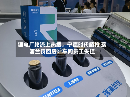 锂电厂轮流上热搜	，宁德时代躺枪 瑞浦兰钧回应：车间员工失控-第2张图片