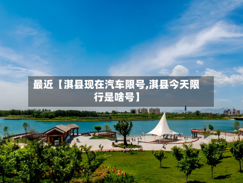 最近【淇县现在汽车限号,淇县今天限行是啥号】