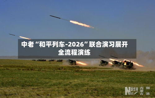 中老“和平列车-2026”联合演习展开全流程演练