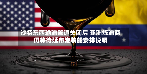 沙特东西输油管道关闭后 亚洲炼油商仍等待延布港装船安排说明