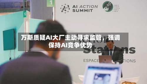 万斯质疑AI大厂主动寻求监管，强调保持AI竞争优势
