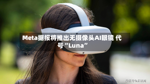 Meta据报将推出无摄像头AI眼镜 代号“Luna”