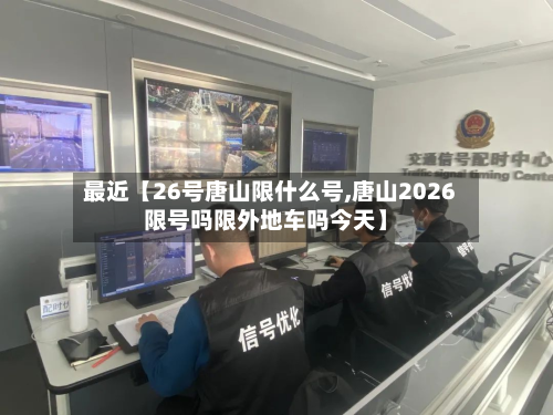 最近【26号唐山限什么号,唐山2026限号吗限外地车吗今天】