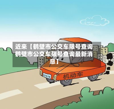 近来【鹤壁市公交车限号查询鹤壁市公交车限号查询最新消息】