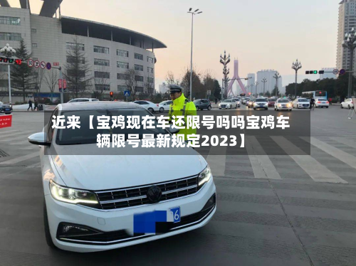 近来【宝鸡现在车还限号吗吗宝鸡车辆限号最新规定2023】