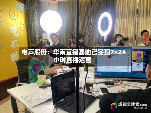 电声股份:华南直播基地已实现7×24小时直播运营-第2张图片
