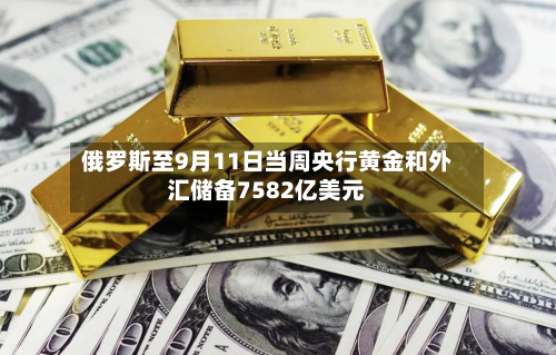 俄罗斯至9月11日当周央行黄金和外汇储备7582亿美元