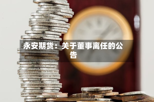 永安期货：关于董事离任的公告