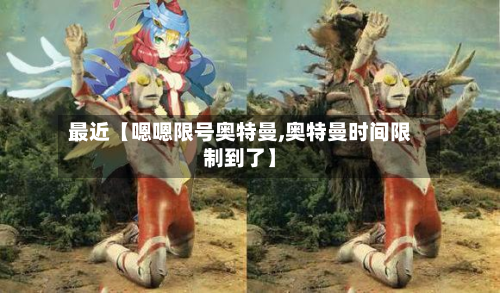 最近【嗯嗯限号奥特曼,奥特曼时间限制到了】