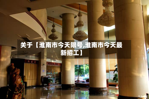 关于【淮南市今天限号,淮南市今天最新招工】-第2张图片