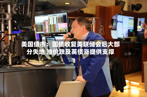 美国债市：国债收复美联储会后大部分失地 油价跌及英债涨提供支撑