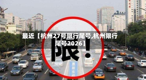 最近【杭州27号限行尾号,杭州限行尾号2026】-第3张图片
