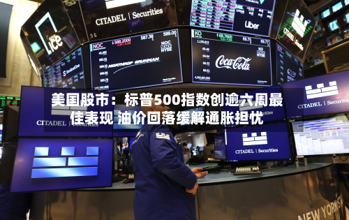 美国股市:标普500指数创逾六周最佳表现 油价回落缓解通胀担忧-第2张图片