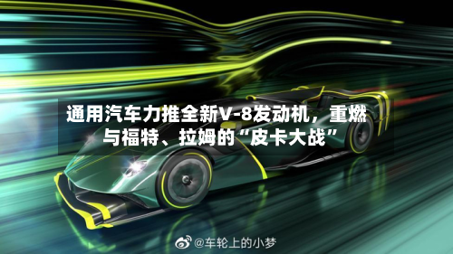 通用汽车力推全新V‑8发动机	，重燃与福特	、拉姆的“皮卡大战”-第2张图片