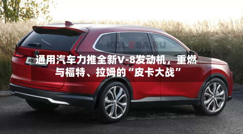 通用汽车力推全新V‑8发动机,重燃与福特、拉姆的“皮卡大战”