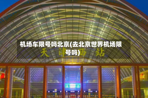 机场车限号吗北京(去北京世界机场限号吗)