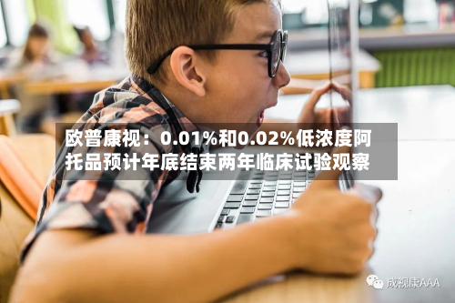欧普康视:0.01%和0.02%低浓度阿托品预计年底结束两年临床试验观察