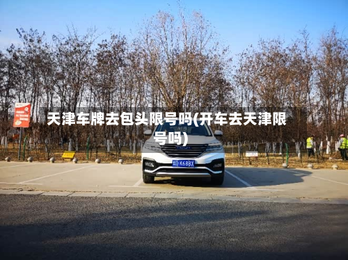 天津车牌去包头限号吗(开车去天津限号吗)-第2张图片