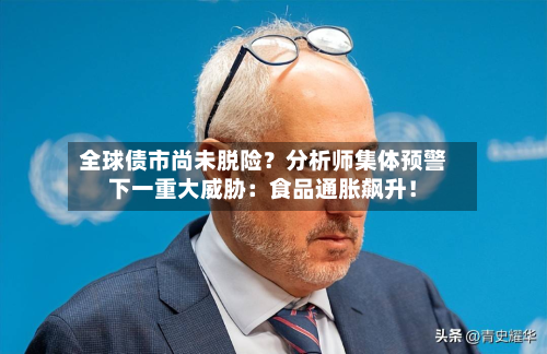全球债市尚未脱险?分析师集体预警下一重大威胁:食品通胀飙升!-第3张图片