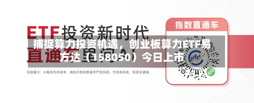 捕捉算力投资机遇,创业板算力ETF易方达(158050)今日上市