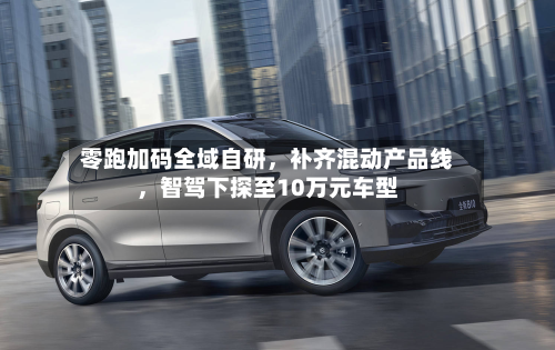 零跑加码全域自研，补齐混动产品线，智驾下探至10万元车型-第3张图片