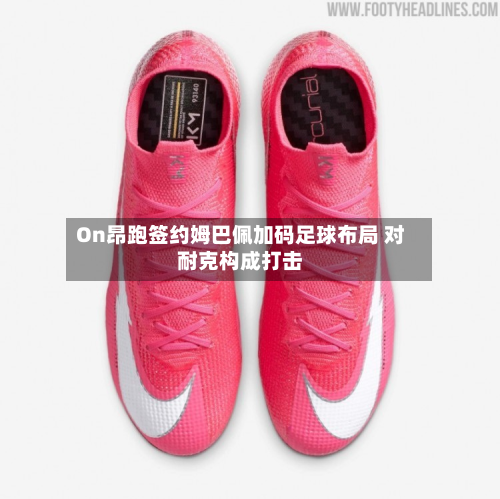 On昂跑签约姆巴佩加码足球布局 对耐克构成打击
