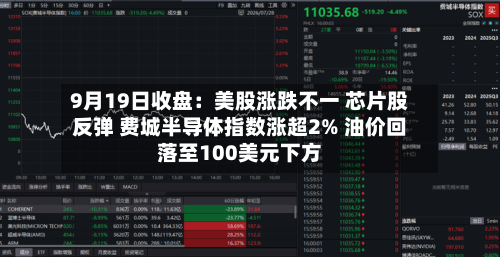 9月19日收盘:美股涨跌不一 芯片股反弹 费城半导体指数涨超2% 油价回落至100美元下方-第2张图片