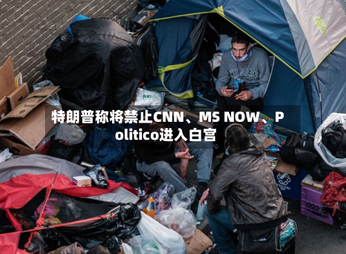 特朗普称将禁止CNN	、MS NOW、Politico进入白宫-第1张图片