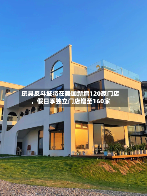 玩具反斗城将在美国新增120家门店，假日季独立门店增至160家