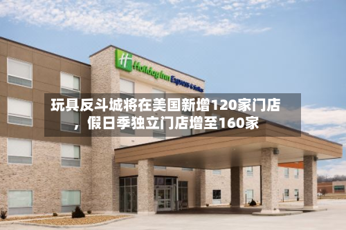 玩具反斗城将在美国新增120家门店	，假日季独立门店增至160家-第3张图片