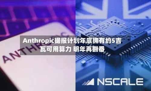 Anthropic据报计划年底拥有约5吉瓦可用算力 明年再翻番-第1张图片