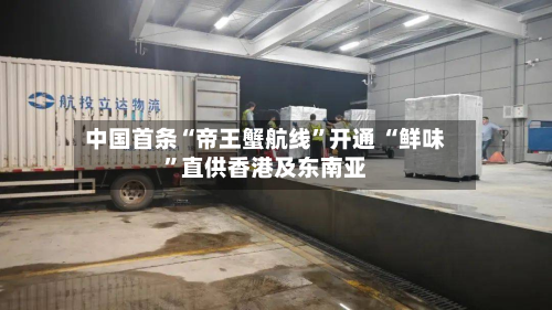 中国首条“帝王蟹航线”开通 “鲜味”直供香港及东南亚