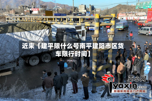 近来【建平限什么号南平建阳市区货车限行时间】