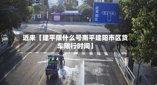近来【建平限什么号南平建阳市区货车限行时间】-第2张图片