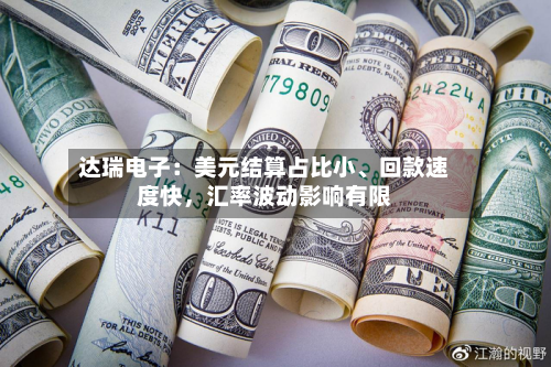 达瑞电子：美元结算占比小、回款速度快，汇率波动影响有限