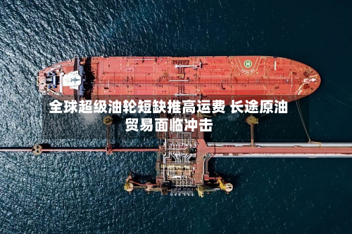 全球超级油轮短缺推高运费 长途原油贸易面临冲击-第2张图片