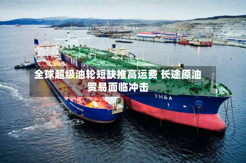 全球超级油轮短缺推高运费 长途原油贸易面临冲击-第3张图片
