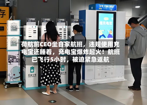 荷航前CEO坐自家航班，违规使用充电宝还睡着，充电宝爆炸起火！航班已飞行5小时	，被迫紧急返航-第2张图片