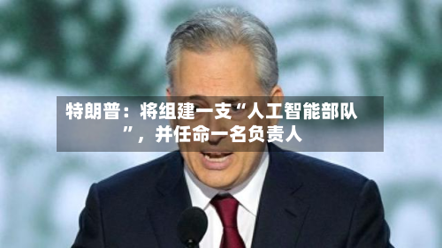 特朗普:将组建一支“人工智能部队”,并任命一名负责人