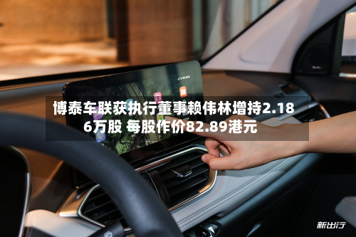博泰车联获执行董事赖伟林增持2.186万股 每股作价82.89港元-第1张图片