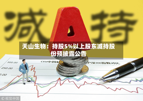 天山生物:持股5%以上股东减持股份预披露公告
