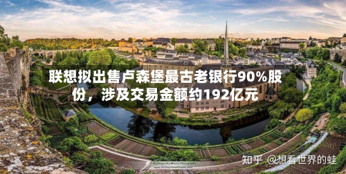 联想拟出售卢森堡最古老银行90%股份,涉及交易金额约192亿元
