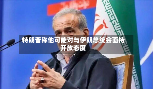 特朗普称他可能对与伊朗总统会面持开放态度