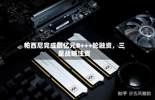 帕西尼完成数亿元B+++轮融资,三星战略注资