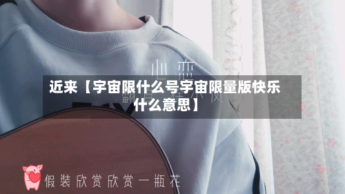 近来【宇宙限什么号宇宙限量版快乐什么意思】-第3张图片