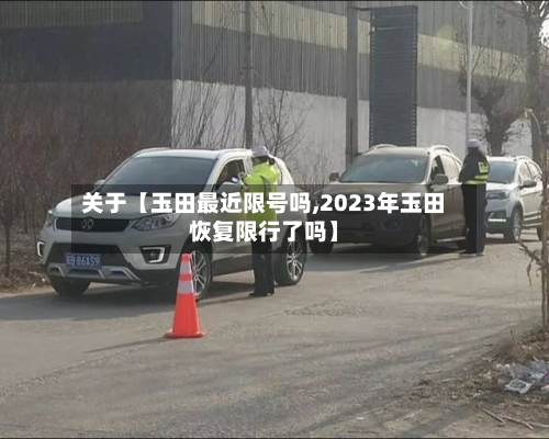 关于【玉田最近限号吗,2023年玉田恢复限行了吗】