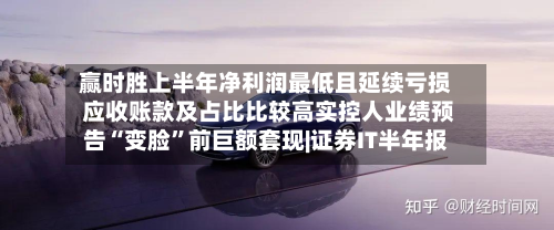 赢时胜上半年净利润最低且延续亏损 应收账款及占比比较高实控人业绩预告“变脸”前巨额套现|证券IT半年报-第3张图片
