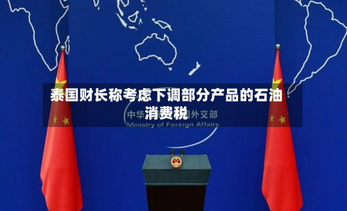 泰国财长称考虑下调部分产品的石油消费税