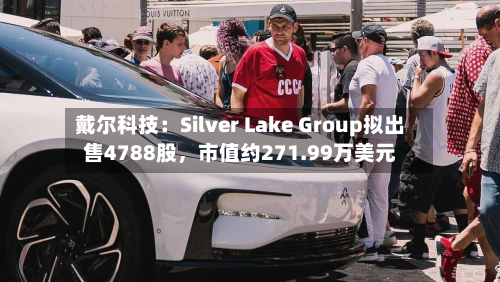 戴尔科技：Silver Lake Group拟出售4788股，市值约271.99万美元-第3张图片