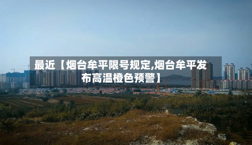最近【烟台牟平限号规定,烟台牟平发布高温橙色预警】